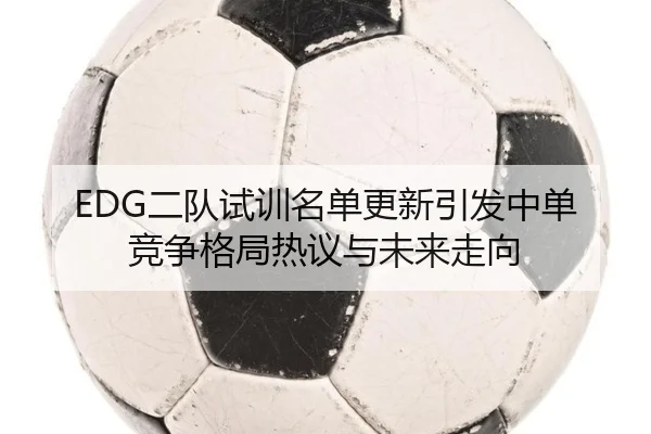 EDG二队试训名单更新引发中单竞争格局热议与未来走向