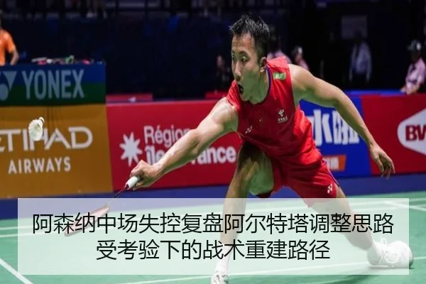 阿森纳中场失控复盘阿尔特塔调整思路受考验下的战术重建路径